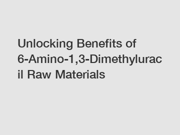 Unlocking Benefits of 6-Amino-1,3-Dimethyluracil Raw Materials