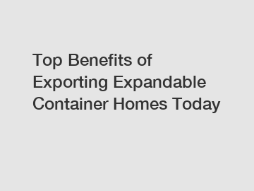Top Benefits of Exporting Expandable Container Homes Today