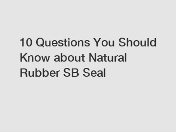 10 Questions You Should Know about Natural Rubber SB Seal