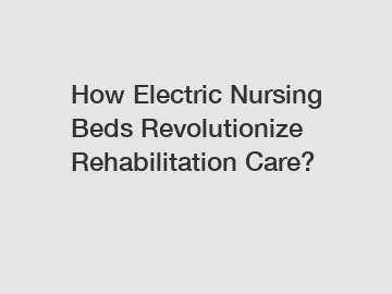 How Electric Nursing Beds Revolutionize Rehabilitation Care?