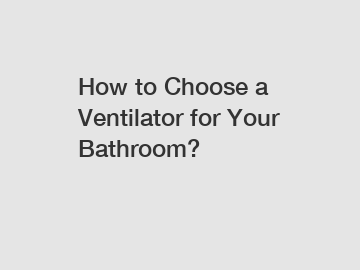 How to Choose a Ventilator for Your Bathroom?