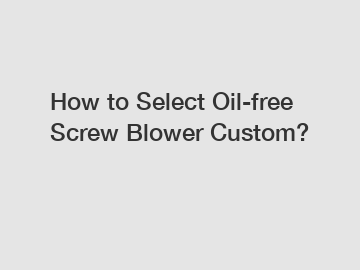 How to Select Oil-free Screw Blower Custom?