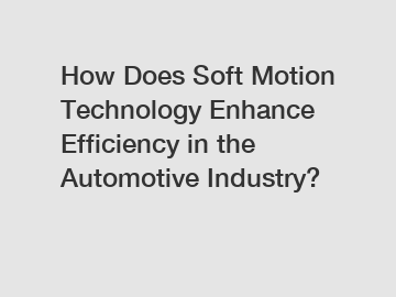 How Does Soft Motion Technology Enhance Efficiency in the Automotive Industry?