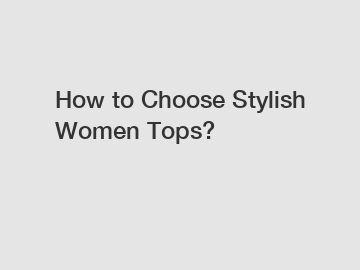 How to Choose Stylish Women Tops?