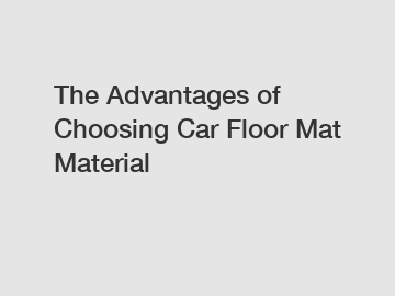 The Advantages of Choosing Car Floor Mat Material