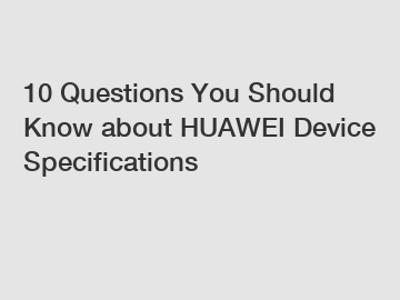 10 Questions You Should Know about HUAWEI Device Specifications