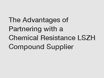 The Advantages of Partnering with a Chemical Resistance LSZH Compound Supplier