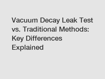 Vacuum Decay Leak Test vs. Traditional Methods: Key Differences Explained