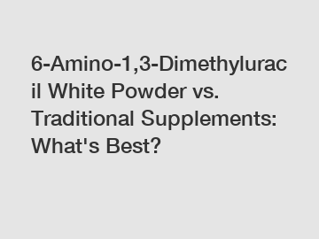 6-Amino-1,3-Dimethyluracil White Powder vs. Traditional Supplements: What's Best?