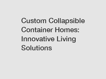 Custom Collapsible Container Homes: Innovative Living Solutions