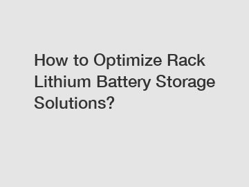 How to Optimize Rack Lithium Battery Storage Solutions?