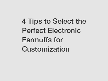 4 Tips to Select the Perfect Electronic Earmuffs for Customization