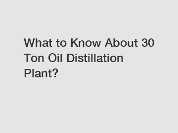 What to Know About 30 Ton Oil Distillation Plant?