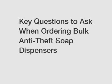 Key Questions to Ask When Ordering Bulk Anti-Theft Soap Dispensers