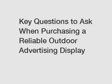 Key Questions to Ask When Purchasing a Reliable Outdoor Advertising Display
