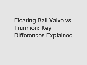 Floating Ball Valve vs Trunnion: Key Differences Explained