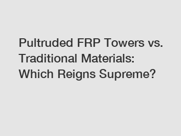 Pultruded FRP Towers vs. Traditional Materials: Which Reigns Supreme?