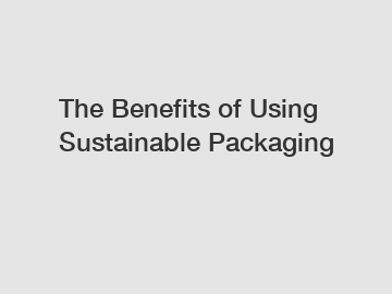 The Benefits of Using Sustainable Packaging