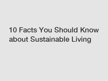 10 Facts You Should Know about Sustainable Living