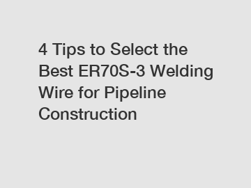 4 Tips to Select the Best ER70S-3 Welding Wire for Pipeline Construction