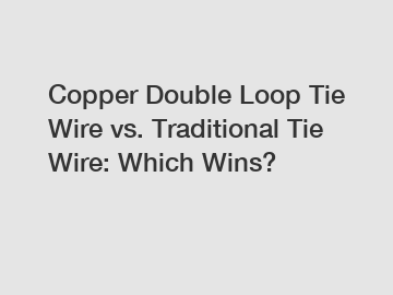 Copper Double Loop Tie Wire vs. Traditional Tie Wire: Which Wins?