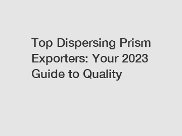 Top Dispersing Prism Exporters: Your 2023 Guide to Quality