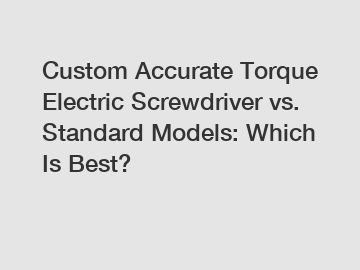 Custom Accurate Torque Electric Screwdriver vs. Standard Models: Which Is Best?