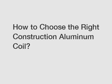 How to Choose the Right Construction Aluminum Coil?