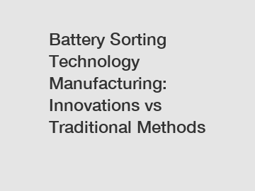 Battery Sorting Technology Manufacturing: Innovations vs Traditional Methods