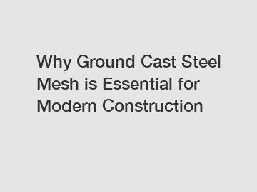 Why Ground Cast Steel Mesh is Essential for Modern Construction