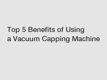 Top 5 Benefits of Using a Vacuum Capping Machine