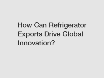 How Can Refrigerator Exports Drive Global Innovation?
