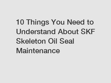 10 Things You Need to Understand About SKF Skeleton Oil Seal Maintenance
