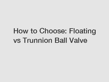How to Choose: Floating vs Trunnion Ball Valve