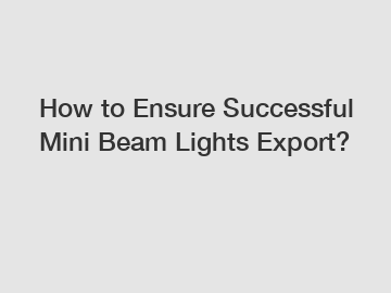 How to Ensure Successful Mini Beam Lights Export?