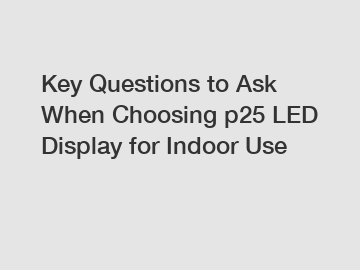 Key Questions to Ask When Choosing p25 LED Display for Indoor Use