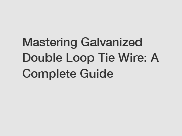 Mastering Galvanized Double Loop Tie Wire: A Complete Guide