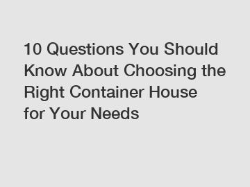 10 Questions You Should Know About Choosing the Right Container House for Your Needs