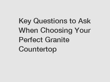 Key Questions to Ask When Choosing Your Perfect Granite Countertop