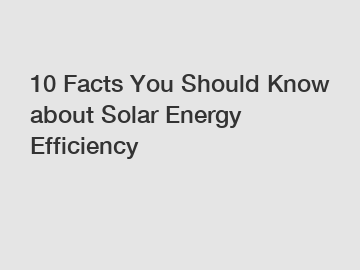 10 Facts You Should Know about Solar Energy Efficiency