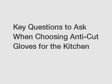 Key Questions to Ask When Choosing Anti-Cut Gloves for the Kitchen