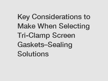 Key Considerations to Make When Selecting Tri-Clamp Screen Gaskets&ndash;Sealing Solutions