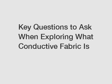 Key Questions to Ask When Exploring What Conductive Fabric Is