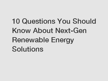 10 Questions You Should Know About Next-Gen Renewable Energy Solutions