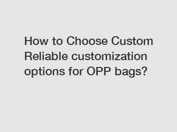 How to Choose Custom Reliable customization options for OPP bags?