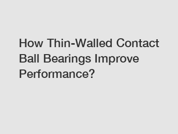 How Thin-Walled Contact Ball Bearings Improve Performance?