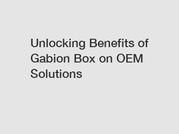 Unlocking Benefits of Gabion Box on OEM Solutions