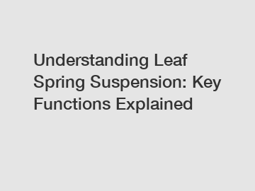 Understanding Leaf Spring Suspension: Key Functions Explained