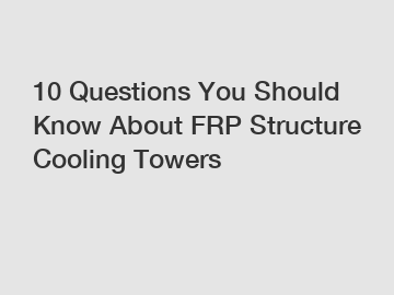 10 Questions You Should Know About FRP Structure Cooling Towers