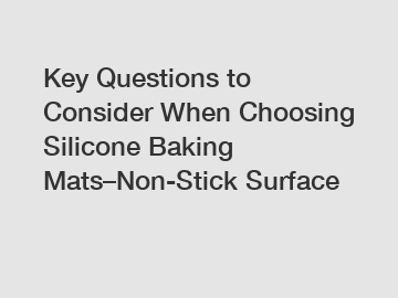 Key Questions to Consider When Choosing Silicone Baking Mats&ndash;Non-Stick Surface